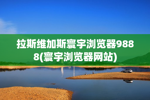 拉斯维加斯寰宇浏览器9888(寰宇浏览器网站)