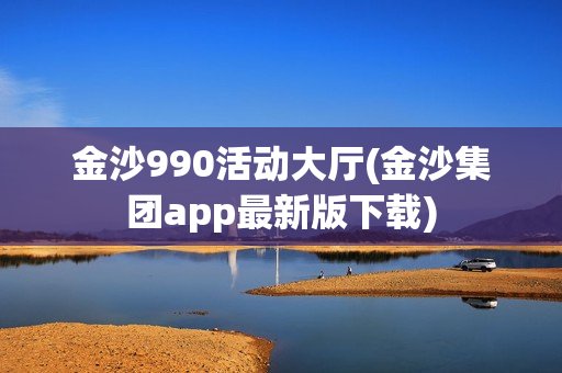 金沙990活动大厅(金沙集团app最新版下载)