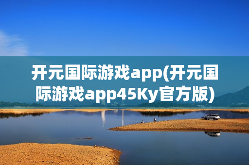 开元国际游戏app(开元国际游戏app45Ky官方版)