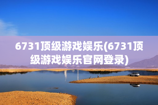 6731顶级游戏娱乐(6731顶级游戏娱乐官网登录)