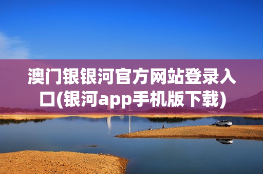 澳门银银河官方网站登录入口(银河app手机版下载)