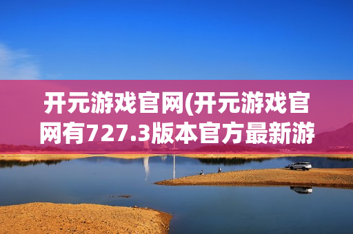 开元游戏官网(开元游戏官网有727.3版本官方最新游戏大厅吗.中国)