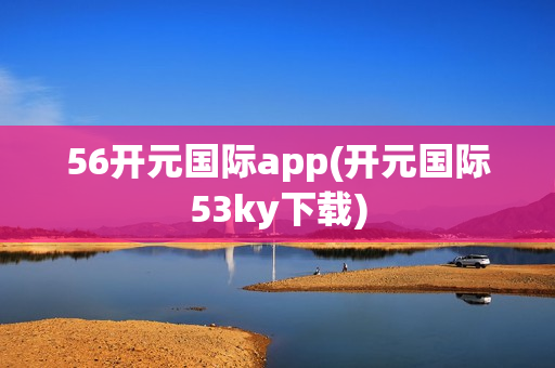 56开元国际app(开元国际53ky下载)