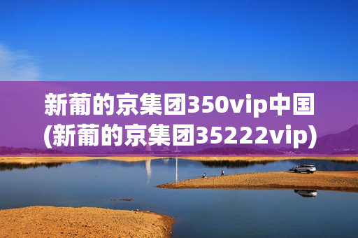 新葡的京集团350vip中国(新葡的京集团35222vip)