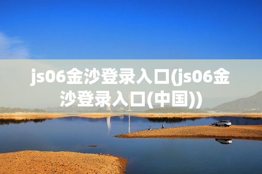 js06金沙登录入口(js06金沙登录入口(中国))