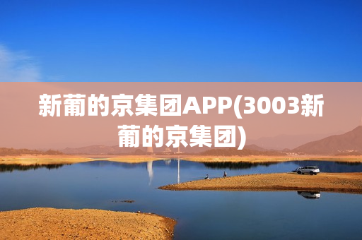 新葡的京集团APP(3003新葡的京集团)