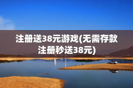 注册送38元游戏(无需存款注册秒送38元)