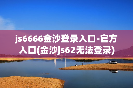 js6666金沙登录入口-官方入口(金沙js62无法登录)