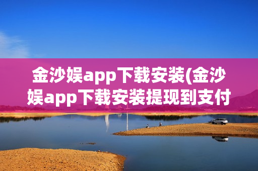 金沙娱app下载安装(金沙娱app下载安装提现到支付宝)