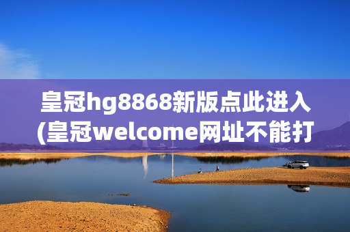 皇冠hg8868新版点此进入(皇冠welcome网址不能打开)