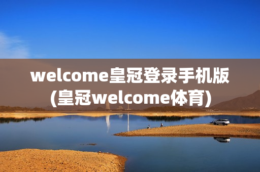 welcome皇冠登录手机版(皇冠welcome体育)