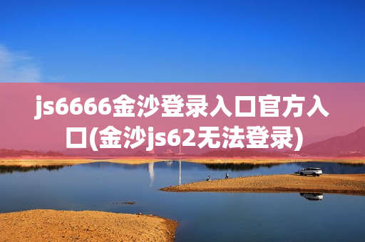 js6666金沙登录入口官方入口(金沙js62无法登录)