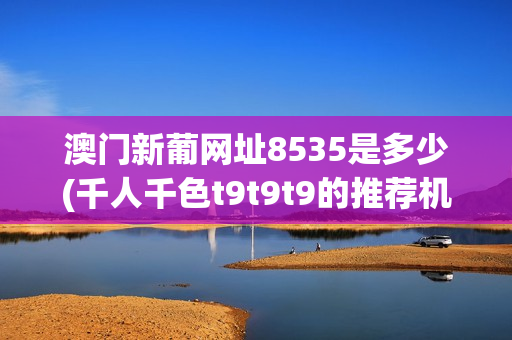 澳门新葡网址8535是多少(千人千色t9t9t9的推荐机制)