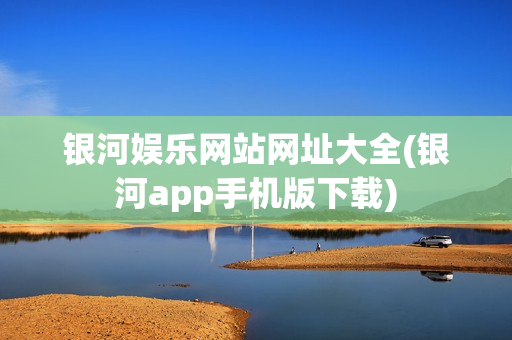 银河娱乐网站网址大全(银河app手机版下载)