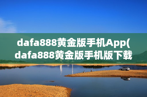 dafa888黄金版手机App(dafa888黄金版手机版下载)