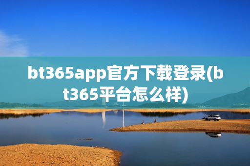 bt365app官方下载登录(bt365平台怎么样)