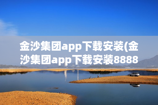 金沙集团app下载安装(金沙集团app下载安装8888)