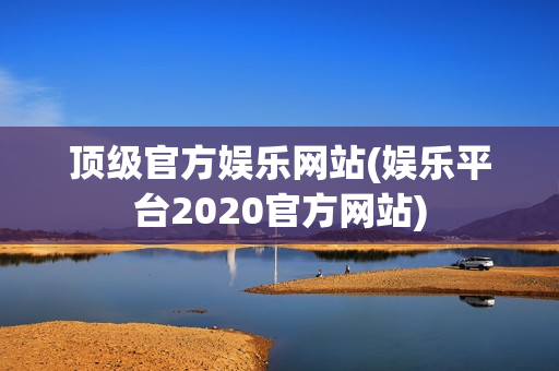 顶级官方娱乐网站(娱乐平台2020官方网站)