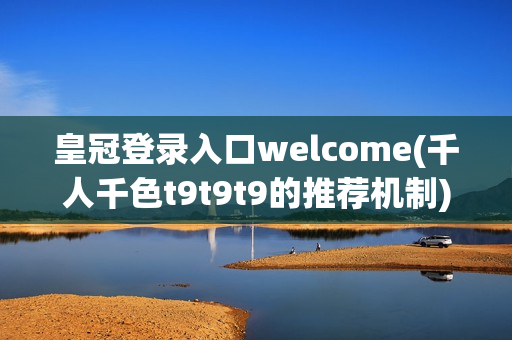 皇冠登录入口welcome(千人千色t9t9t9的推荐机制)