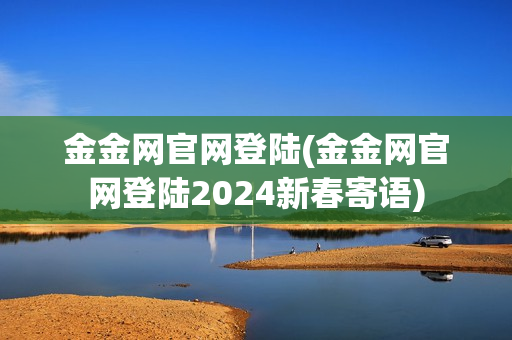 金金网官网登陆(金金网官网登陆2024新春寄语)