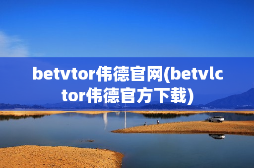 betvtor伟德官网(betvlctor伟德官方下载)