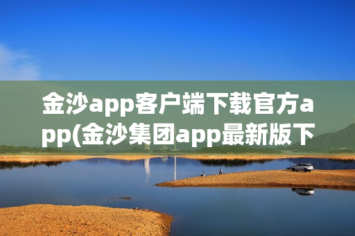 金沙app客户端下载官方app(金沙集团app最新版下载)