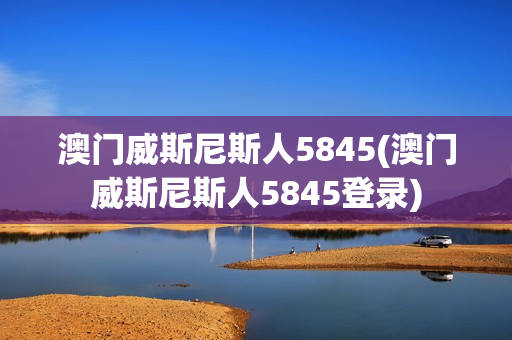 澳门威斯尼斯人5845(澳门威斯尼斯人5845登录)