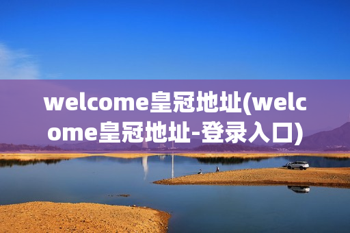 welcome皇冠地址(welcome皇冠地址-登录入口)