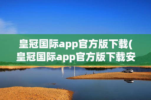 皇冠国际app官方版下载(皇冠国际app官方版下载安卓)