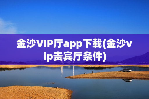 金沙VIP厅app下载(金沙vip贵宾厅条件)