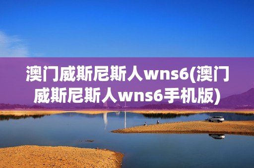 澳门威斯尼斯人wns6(澳门威斯尼斯人wns6手机版)