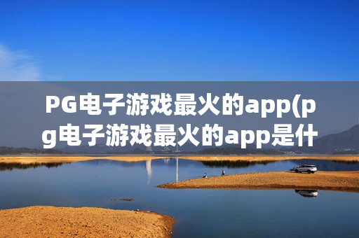 PG电子游戏最火的app(pg电子游戏最火的app是什么)