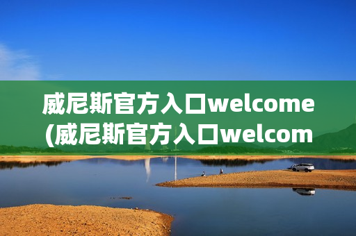 威尼斯官方入口welcome(威尼斯官方入口welcome下载)