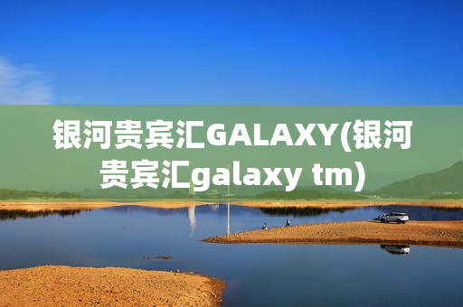 银河贵宾汇GALAXY(银河贵宾汇galaxy tm)