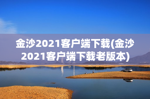 金沙2021客户端下载(金沙2021客户端下载老版本)