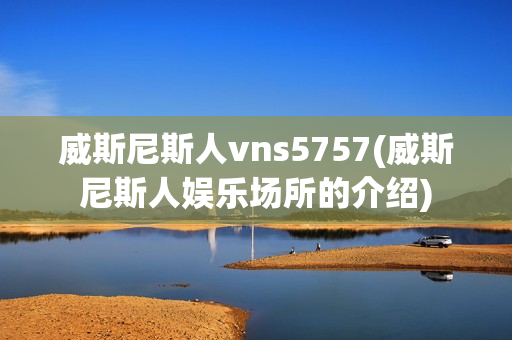 威斯尼斯人vns5757(威斯尼斯人娱乐场所的介绍)