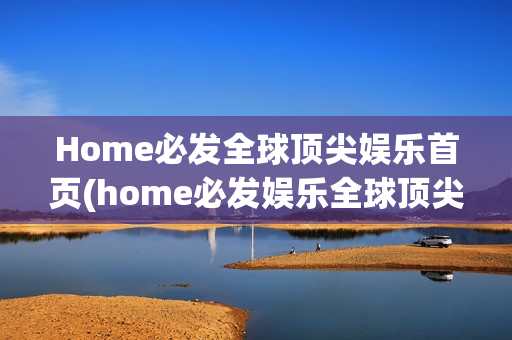 Home必发全球顶尖娱乐首页(home必发娱乐全球顶尖乐城)