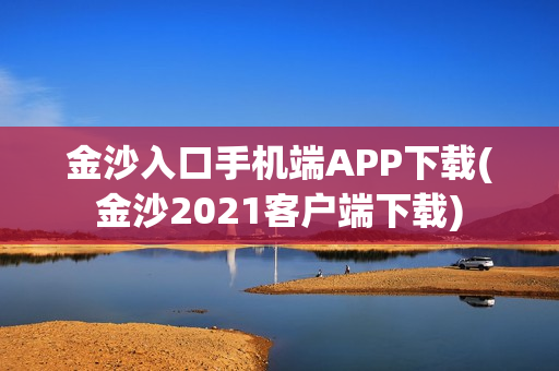 金沙入口手机端APP下载(金沙2021客户端下载)