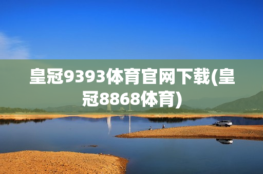 皇冠9393体育官网下载(皇冠8868体育)