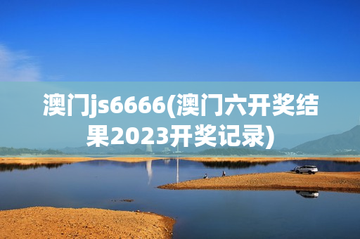 澳门js6666(澳门六开奖结果2023开奖记录)