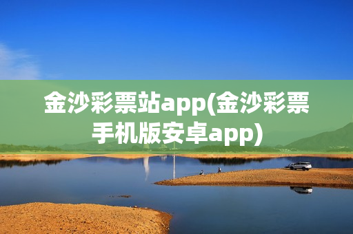 金沙彩票站app(金沙彩票手机版安卓app)