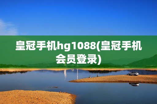 皇冠手机hg1088(皇冠手机会员登录)