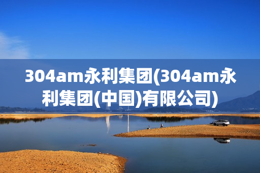 304am永利集团(304am永利集团(中国)有限公司)