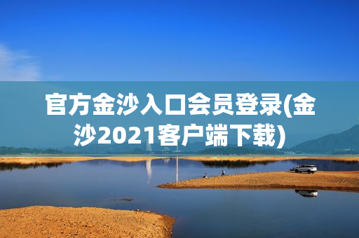 官方金沙入口会员登录(金沙2021客户端下载)