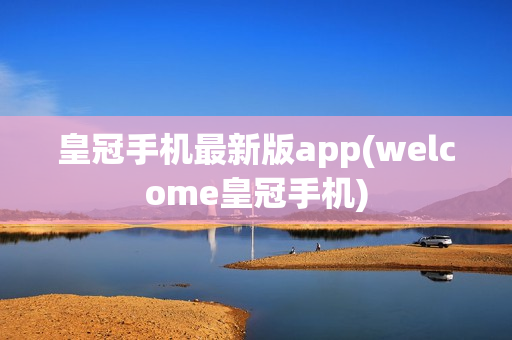 皇冠手机最新版app(welcome皇冠手机)