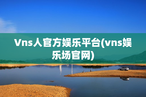 Vns人官方娱乐平台(vns娱乐场官网)