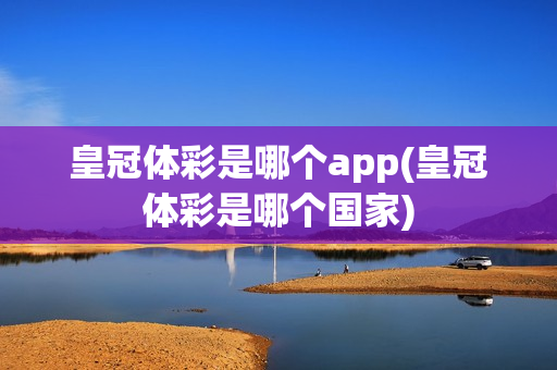 皇冠体彩是哪个app(皇冠体彩是哪个国家)