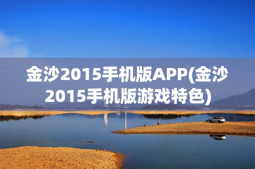 金沙2015手机版APP(金沙2015手机版游戏特色)