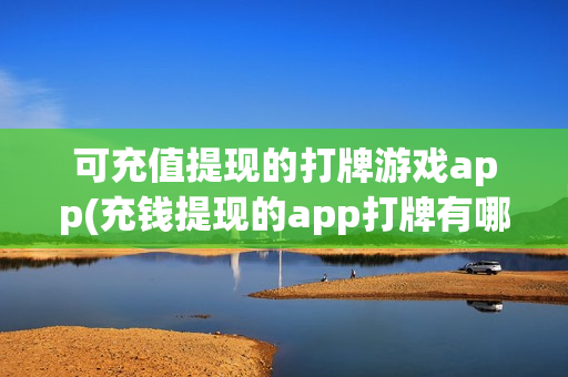 可充值提现的打牌游戏app(充钱提现的app打牌有哪些)