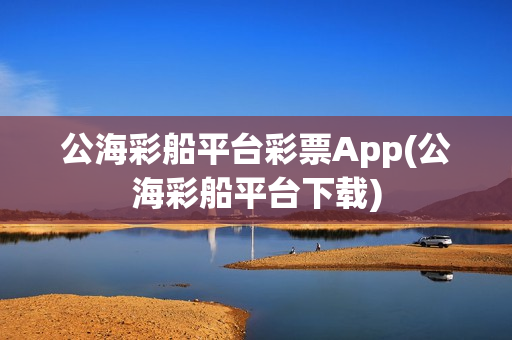 公海彩船平台彩票App(公海彩船平台下载)